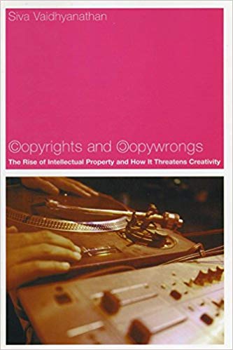 Copyrights and Copywrongs: The Rise of Intellectual Property and How It Threatens Creativity, by Siva Vaidhyanathan